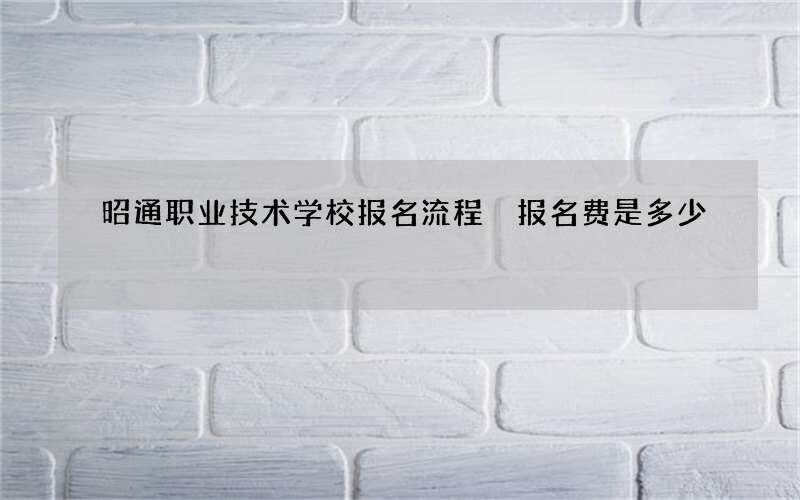 昭通职业技术学校报名流程 报名费是多少